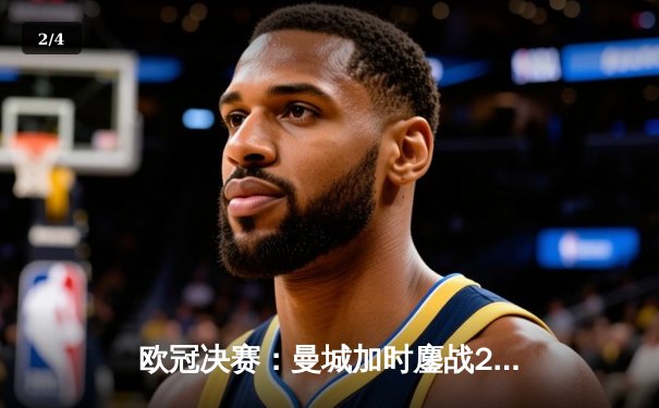 欧冠决赛：曼城加时鏖战2-1力克拜仁，哈兰德独中两元荣膺MVP - 2