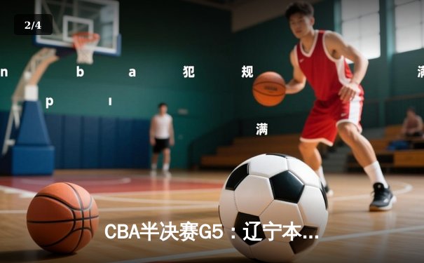 CBA半决赛G5：辽宁本钢逆转广东华南虎晋级总决赛，赵继伟关键三分定乾坤 - 2