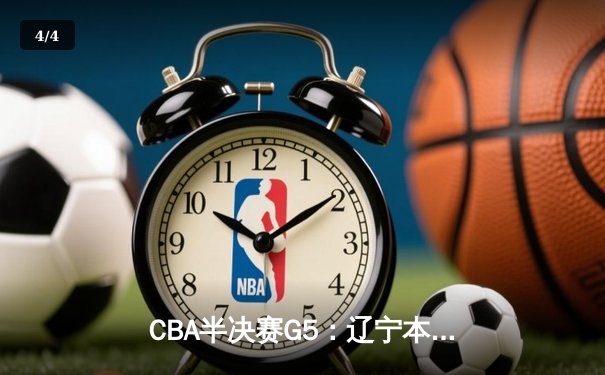 CBA半决赛G5：辽宁本钢逆转广东华南虎晋级总决赛，赵继伟关键三分定乾坤 - 4