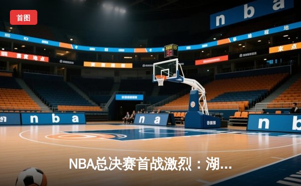 NBA总决赛首战激烈：湖人险胜绿军，詹姆斯关键时刻率队逆转