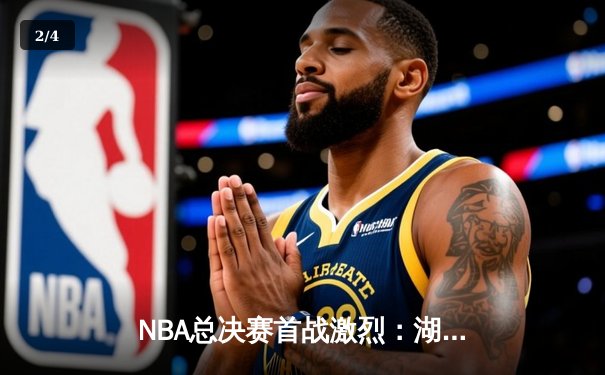 NBA总决赛首战激烈：湖人险胜绿军，詹姆斯关键时刻率队逆转 - 2