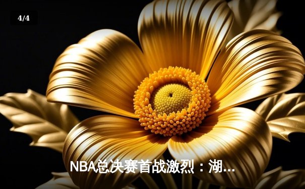 NBA总决赛首战激烈：湖人险胜绿军，詹姆斯关键时刻率队逆转 - 4
