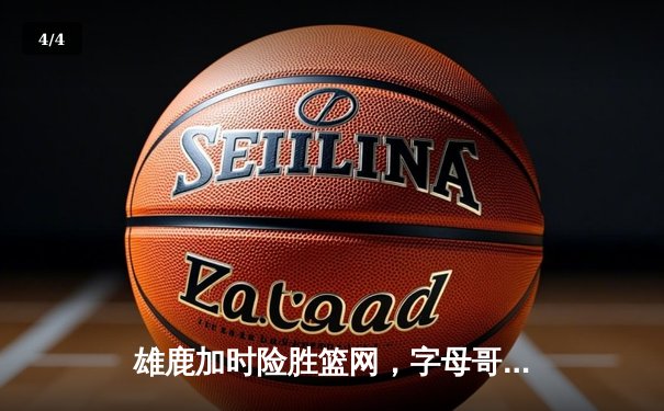 雄鹿加时险胜篮网，字母哥狂砍44分率队豪取六连胜 - 4