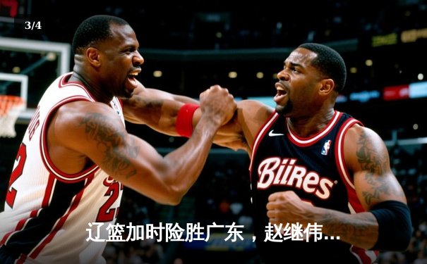 辽篮加时险胜广东，赵继伟37分导演总决赛惊天逆转 - 3